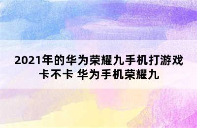 2021年的华为荣耀九手机打游戏卡不卡 华为手机荣耀九